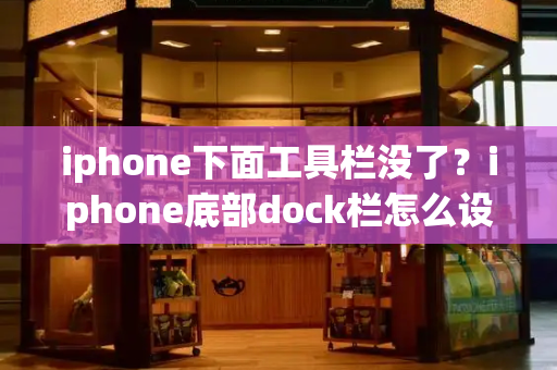 iphone下面工具栏没了？iphone底部dock栏怎么设置-第1张图片-星选值得买