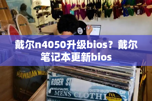 戴尔n4050升级bios？戴尔笔记本更新bios-第1张图片-星选测评