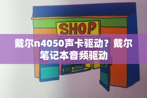 戴尔n4050声卡驱动？戴尔笔记本音频驱动-第1张图片-星选测评