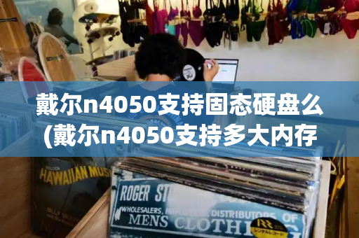 戴尔n4050支持固态硬盘么(戴尔n4050支持多大内存条)