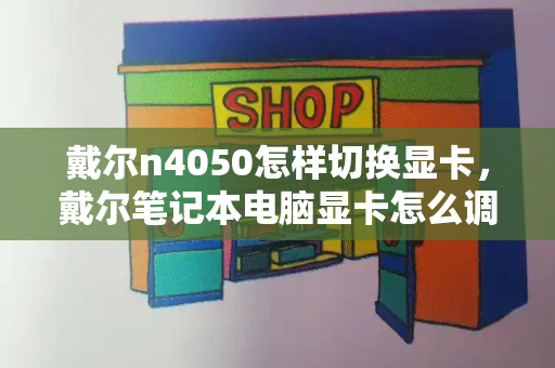 戴尔n4050怎样切换显卡，戴尔笔记本电脑显卡怎么调成高性能