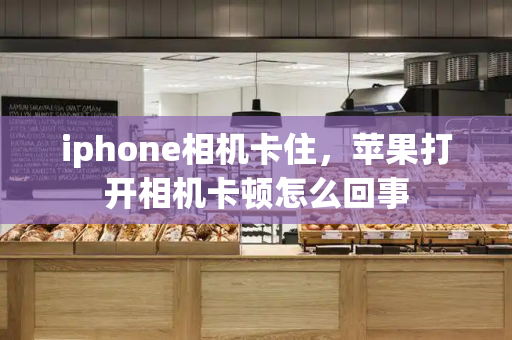 iphone相机卡住，苹果打开相机卡顿怎么回事