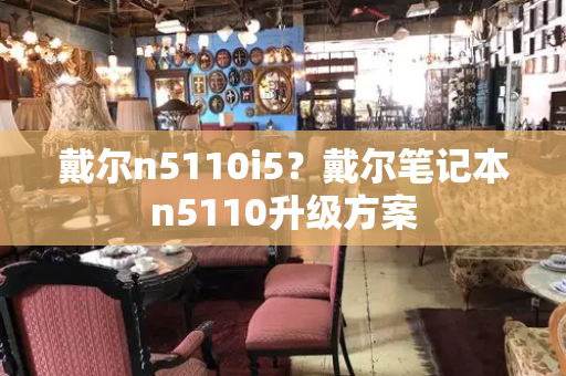 戴尔n5110i5？戴尔笔记本n5110升级方案-第1张图片-星选测评