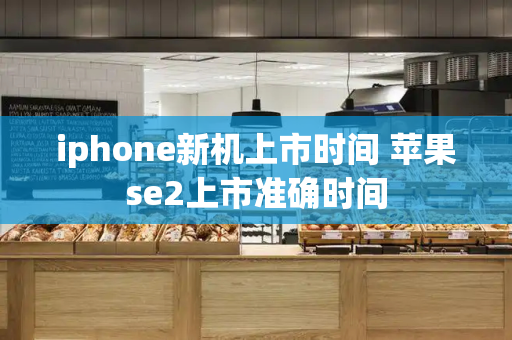 iphone新机上市时间 苹果se2上市准确时间