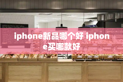 iphone新品哪个好 iphone买哪款好