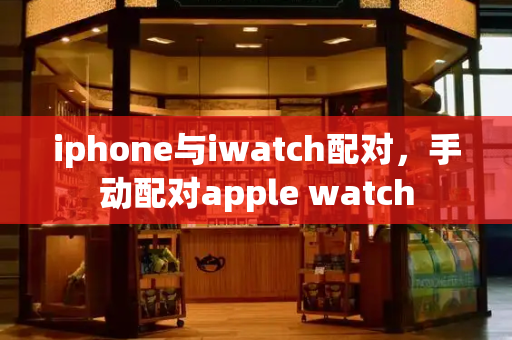 iphone与iwatch配对，手动配对apple watch-第1张图片-星选测评