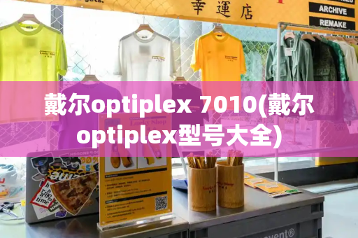 戴尔optiplex 7010(戴尔optiplex型号大全)