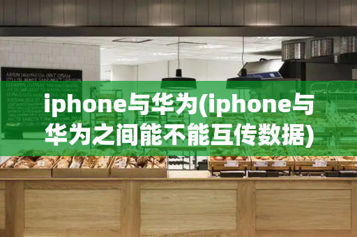 iphone与华为(iphone与华为之间能不能互传数据)