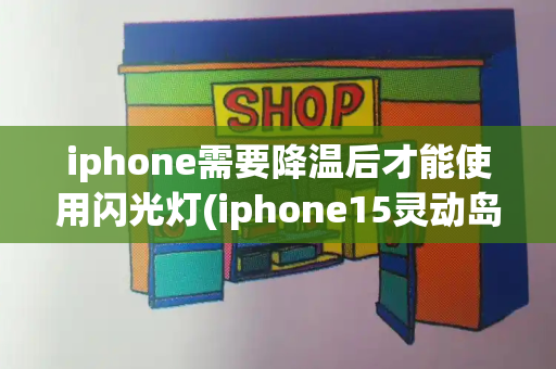 iphone需要降温后才能使用闪光灯(iphone15灵动岛充电提醒)