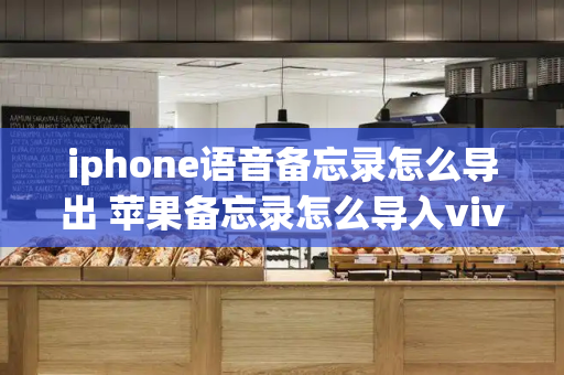 iphone语音备忘录怎么导出 苹果备忘录怎么导入vivo手机