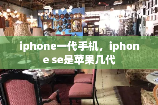 iphone一代手机，iphone se是苹果几代