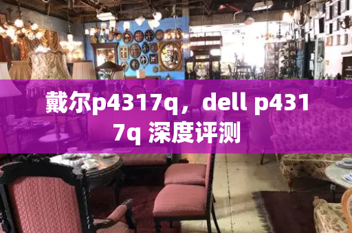 戴尔p4317q，dell p4317q 深度评测-第1张图片-星选测评