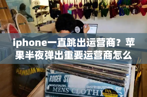 iphone一直跳出运营商？苹果半夜弹出重要运营商怎么关掉