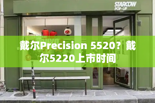 戴尔Precision 5520？戴尔5220上市时间-第1张图片-星选测评