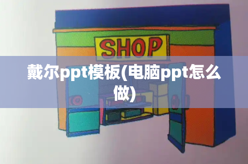 戴尔ppt模板(电脑ppt怎么做)-第1张图片-星选测评