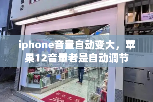 iphone音量自动变大，苹果12音量老是自动调节