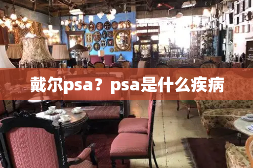 戴尔psa？psa是什么疾病-第1张图片-星选测评