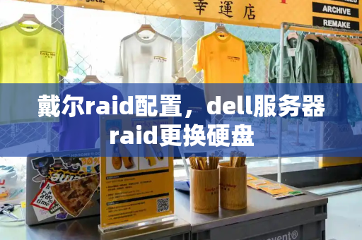 戴尔raid配置，dell服务器raid更换硬盘