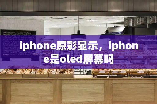 iphone原彩显示，iphone是oled屏幕吗