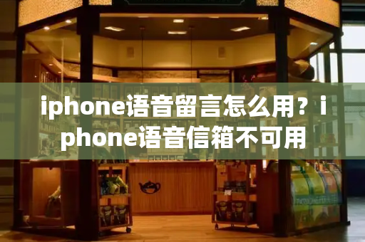 iphone语音留言怎么用？iphone语音信箱不可用