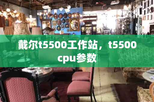 戴尔t5500工作站，t5500cpu参数-第1张图片-星选测评