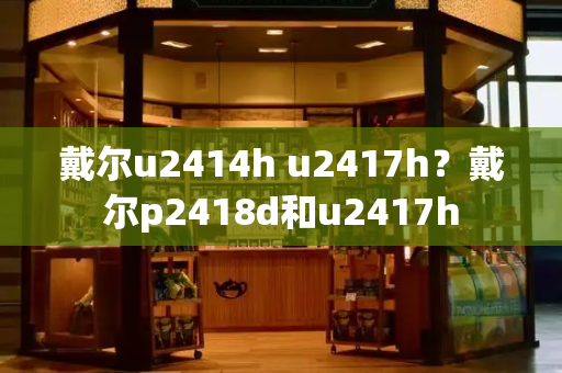 戴尔u2414h u2417h？戴尔p2418d和u2417h