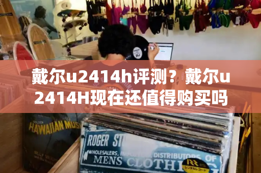 戴尔u2414h评测？戴尔u2414H现在还值得购买吗