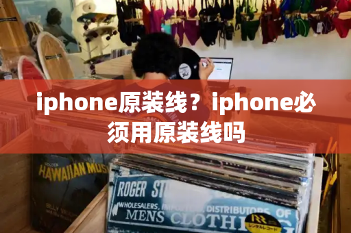 iphone原装线？iphone必须用原装线吗