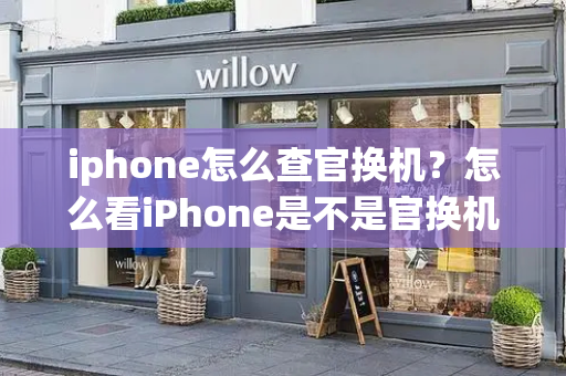 iphone怎么查官换机？怎么看iPhone是不是官换机