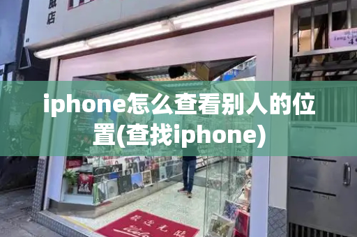 iphone怎么查看别人的位置(查找iphone)