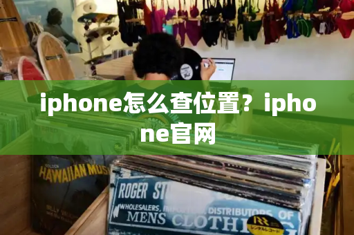 iphone怎么查位置？iphone官网