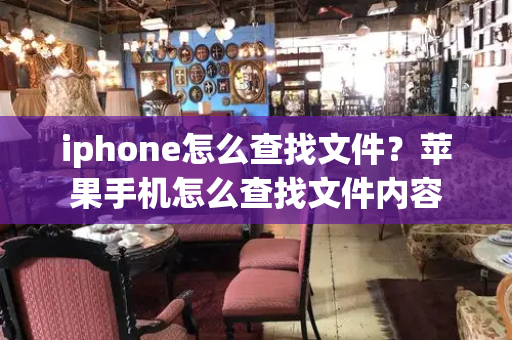 iphone怎么查找文件？苹果手机怎么查找文件内容