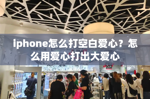 iphone怎么打空白爱心？怎么用爱心打出大爱心-第1张图片-星选值得买