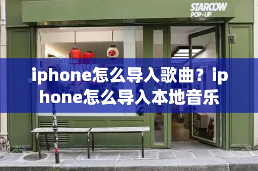 iphone怎么导入歌曲？iphone怎么导入本地音乐