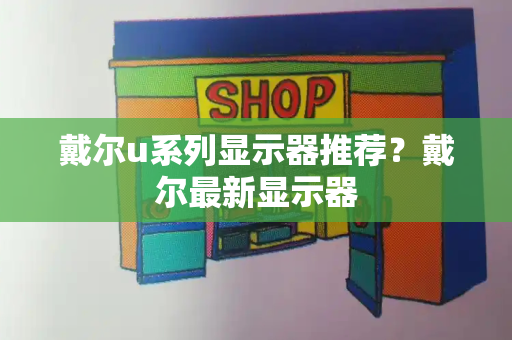 戴尔u系列显示器推荐？戴尔最新显示器-第1张图片-星选测评