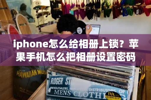 iphone怎么给相册上锁？苹果手机怎么把相册设置密码锁