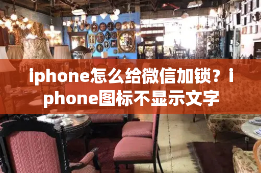 iphone怎么给微信加锁？iphone图标不显示文字