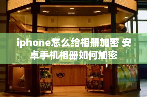 iphone怎么给相册加密 安卓手机相册如何加密