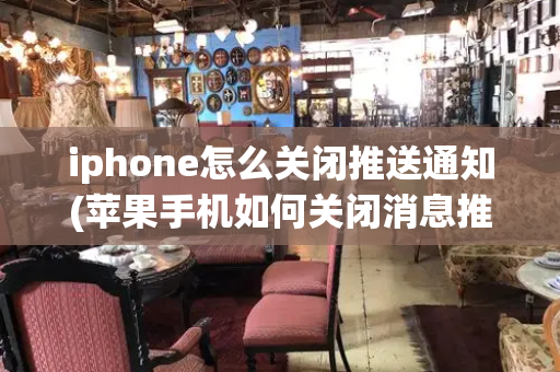 iphone怎么关闭推送通知(苹果手机如何关闭消息推送功能吗)