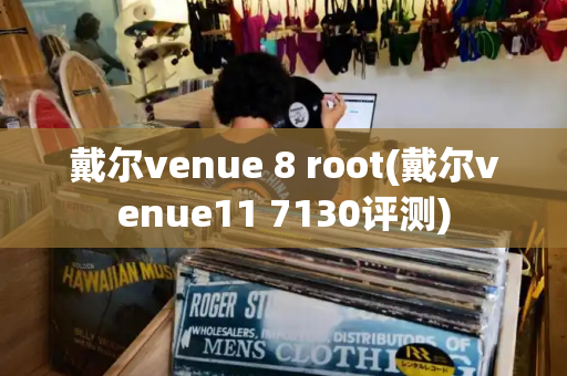 戴尔venue 8 root(戴尔venue11 7130评测)-第1张图片-星选测评