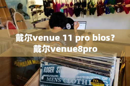 戴尔venue 11 pro bios？戴尔venue8pro-第1张图片-星选测评