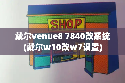 戴尔venue8 7840改系统(戴尔w10改w7设置)-第1张图片-星选测评