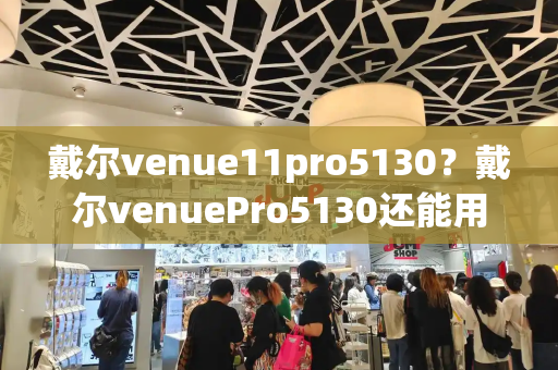 戴尔venue11pro5130？戴尔venuePro5130还能用吗-第1张图片-星选测评