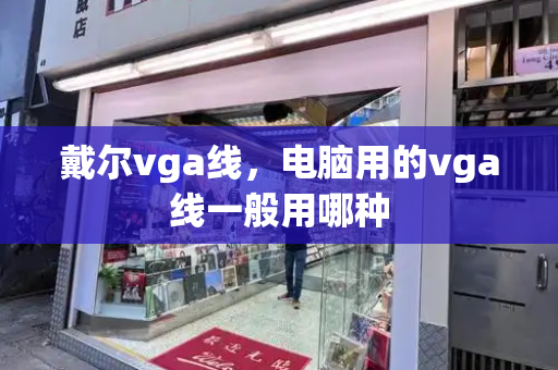 戴尔vga线，电脑用的vga线一般用哪种