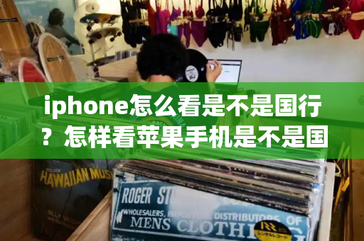 iphone怎么看是不是国行？怎样看苹果手机是不是国行