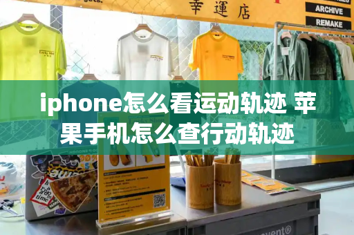 iphone怎么看运动轨迹 苹果手机怎么查行动轨迹