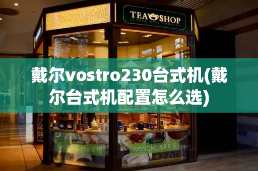 戴尔vostro230台式机(戴尔台式机配置怎么选)