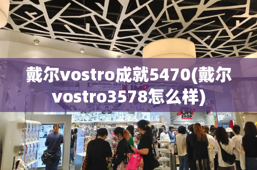 戴尔vostro成就5470(戴尔vostro3578怎么样)-第1张图片-星选测评