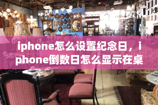 iphone怎么设置纪念日，iphone倒数日怎么显示在桌面