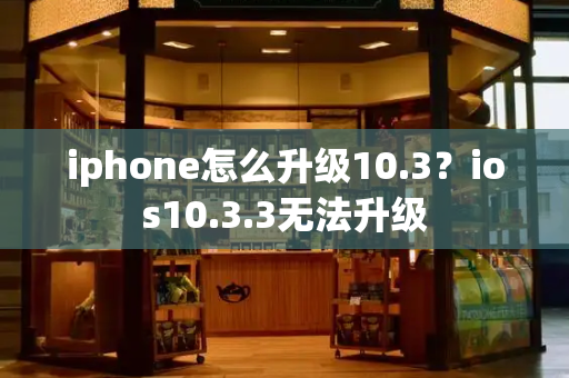 iphone怎么升级10.3？ios10.3.3无法升级